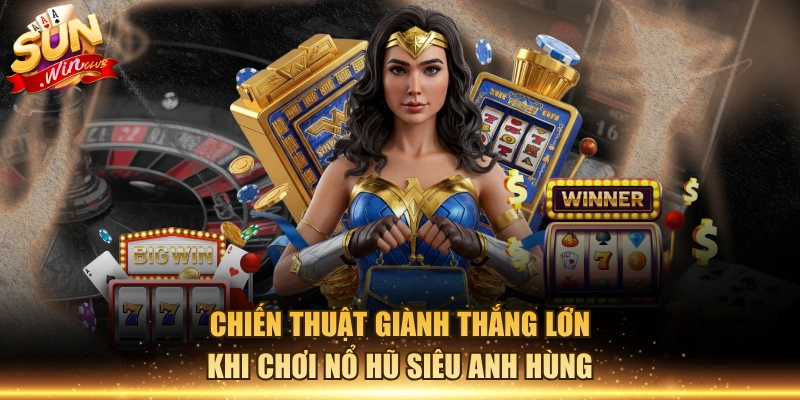 Chiến thuật giành thắng lớn khi chơi nổ hũ siêu anh hùng