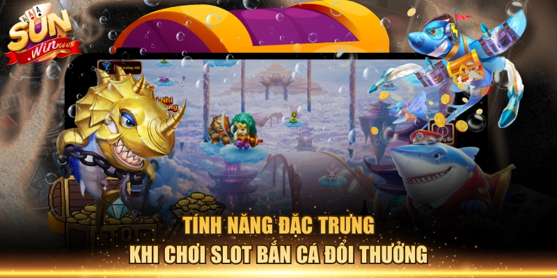 Tính năng đặc trưng khi chơi slot bắn cá đổi thưởng